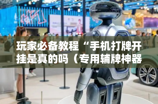 玩家必备教程“手机打牌开挂是真的吗（专用辅牌神器免安装）