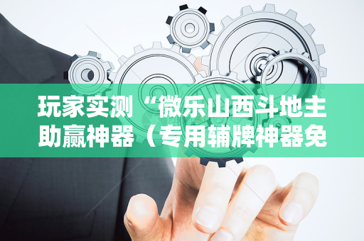 玩家实测“微乐山西斗地主助赢神器（专用辅牌神器免安装）