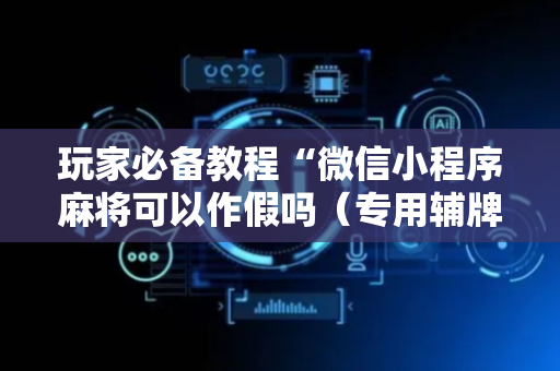 玩家必备教程“微信小程序麻将可以作假吗（专用辅牌神器免安装）