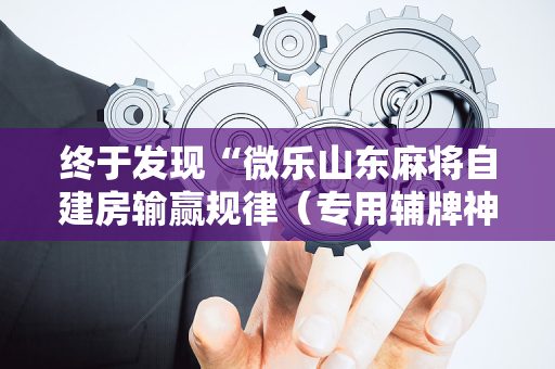 终于发现“微乐山东麻将自建房输赢规律（专用辅牌神器免安装）
