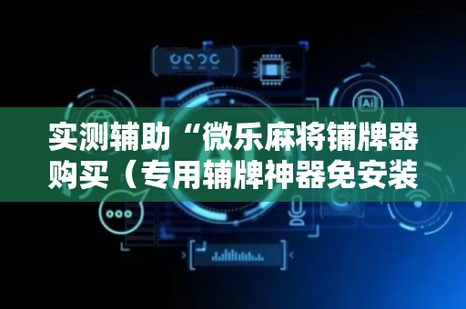 实测辅助“微乐麻将铺牌器购买（专用辅牌神器免安装）
