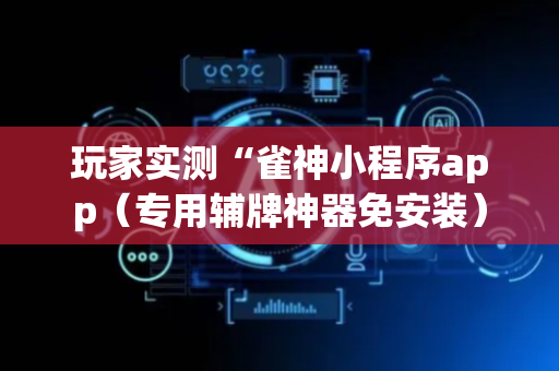 玩家实测“雀神小程序app（专用辅牌神器免安装）
