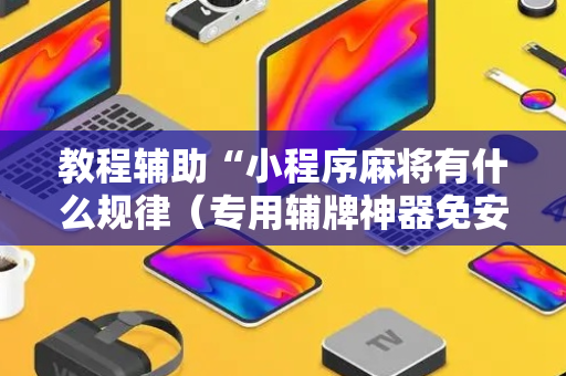 教程辅助“小程序麻将有什么规律（专用辅牌神器免安装）