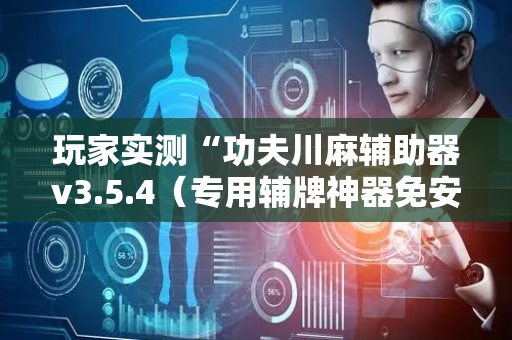 玩家实测“功夫川麻辅助器v3.5.4（专用辅牌神器免安装）