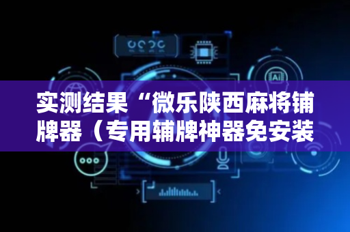 实测结果“微乐陕西麻将铺牌器（专用辅牌神器免安装）
