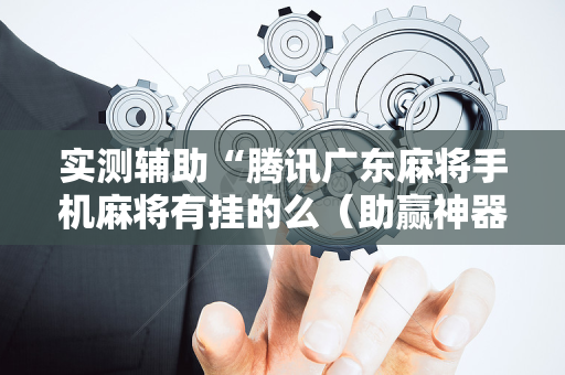 实测辅助“腾讯广东麻将手机麻将有挂的么（助赢神器通用版）