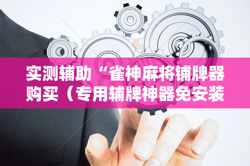 实测辅助“雀神麻将铺牌器购买（专用辅牌神器免安装）