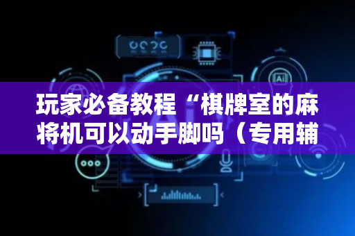 玩家必备教程“棋牌室的麻将机可以动手脚吗（专用辅牌神器免安装）