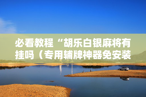 必看教程“胡乐白银麻将有挂吗（专用辅牌神器免安装）