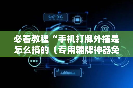 必看教程“手机打牌外挂是怎么搞的（专用辅牌神器免安装）