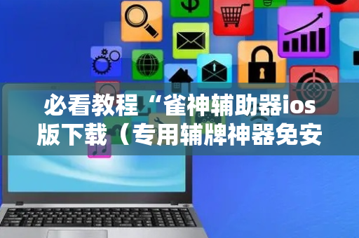 必看教程“雀神辅助器ios版下载（专用辅牌神器免安装）