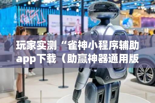 玩家实测“雀神小程序辅助app下载（助赢神器通用版）
