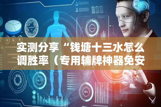 实测分享“钱塘十三水怎么调胜率（专用辅牌神器免安装）