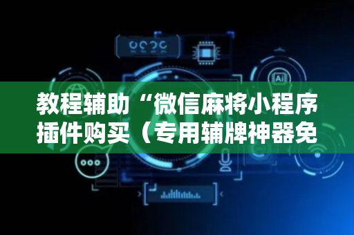 教程辅助“微信麻将小程序插件购买（专用辅牌神器免安装）