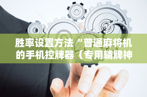 胜率设置方法“普通麻将机的手机控牌器（专用辅牌神器免安装）