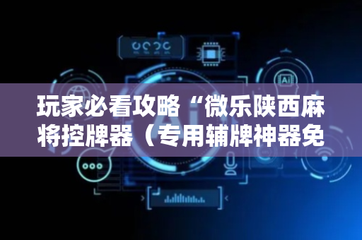 玩家必看攻略“微乐陕西麻将控牌器（专用辅牌神器免安装）