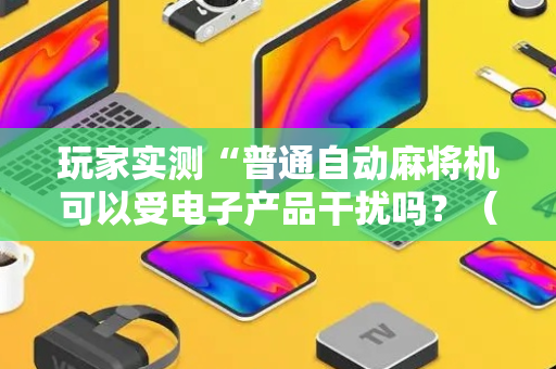 玩家实测“普通自动麻将机可以受电子产品干扰吗？（助赢神器通用版）