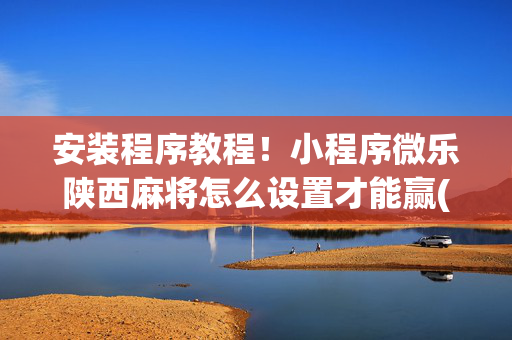 安装程序教程！小程序微乐陕西麻将怎么设置才能赢(怎么样来好牌)