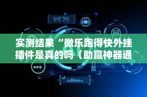 实测结果“微乐跑得快外挂插件是真的吗（助赢神器通用版）