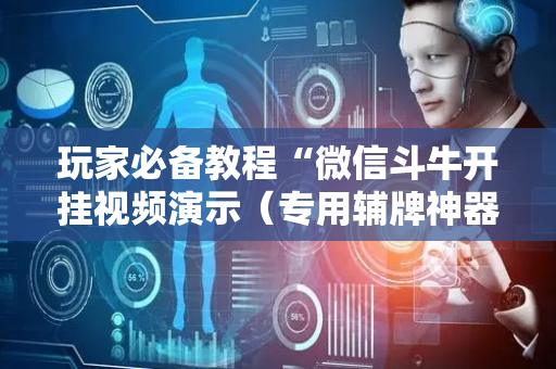 玩家必备教程“微信斗牛开挂视频演示（专用辅牌神器免安装）