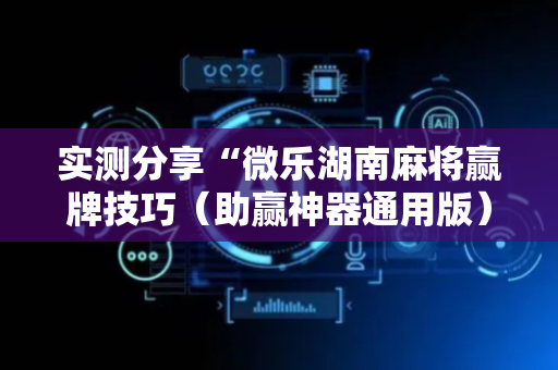 实测分享“微乐湖南麻将赢牌技巧（助赢神器通用版）