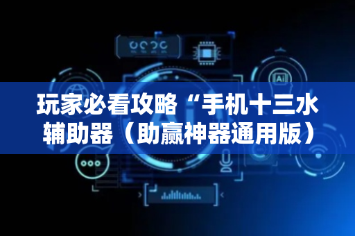 玩家必看攻略“手机十三水辅助器（助赢神器通用版）