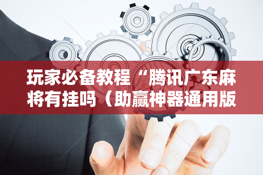 玩家必备教程“腾讯广东麻将有挂吗（助赢神器通用版）