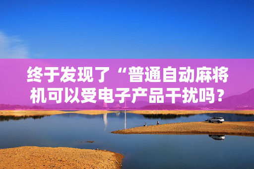 终于发现了“普通自动麻将机可以受电子产品干扰吗？（助赢神器通用版）