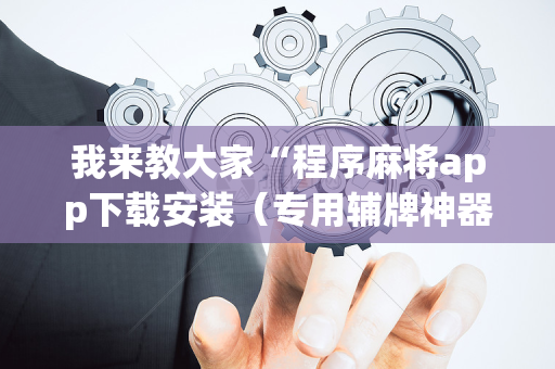 我来教大家“程序麻将app下载安装（专用辅牌神器免安装）