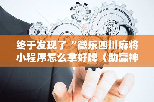 终于发现了“微乐四川麻将小程序怎么拿好牌（助赢神器通用版）