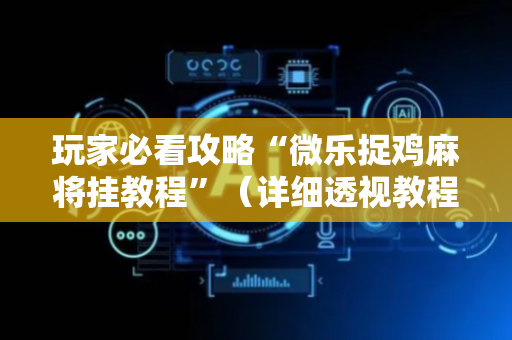 玩家必看攻略“微乐捉鸡麻将挂教程”（详细透视教程）-哔哩哔哩