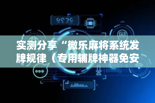 实测分享“微乐麻将系统发牌规律（专用辅牌神器免安装）