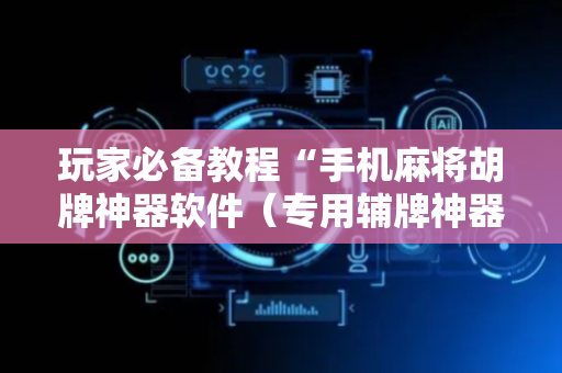 玩家必备教程“手机麻将胡牌神器软件（专用辅牌神器免安装）