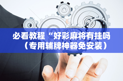 必看教程“好彩麻将有挂吗（专用辅牌神器免安装）