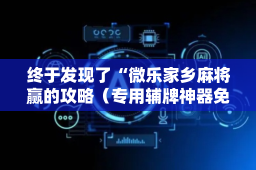 终于发现了“微乐家乡麻将赢的攻略（专用辅牌神器免安装）