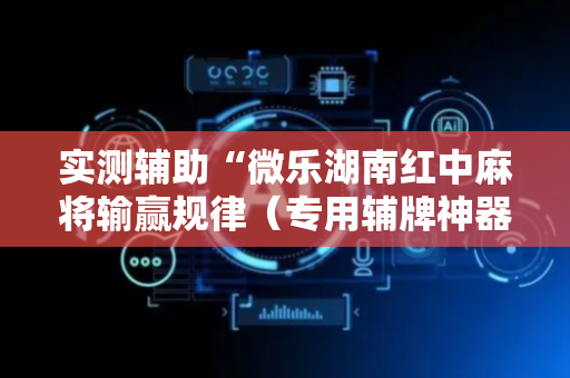 实测辅助“微乐湖南红中麻将输赢规律（专用辅牌神器免安装）