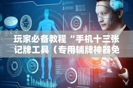 玩家必备教程“手机十三张记牌工具（专用辅牌神器免安装）
