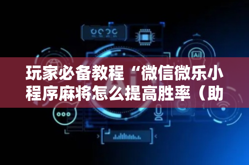 玩家必备教程“微信微乐小程序麻将怎么提高胜率（助赢神器通用版）