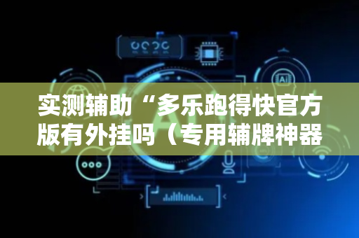 实测辅助“多乐跑得快官方版有外挂吗（专用辅牌神器免安装）