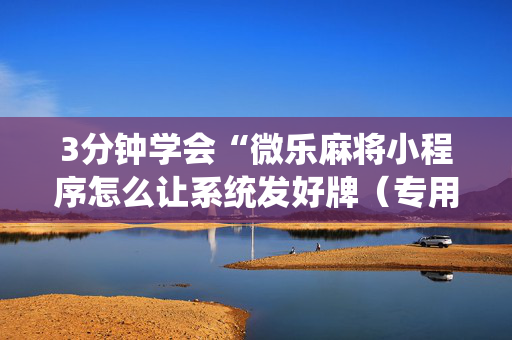 3分钟学会“微乐麻将小程序怎么让系统发好牌（专用辅牌神器免安装）