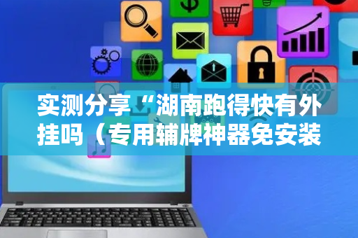 实测分享“湖南跑得快有外挂吗（专用辅牌神器免安装）