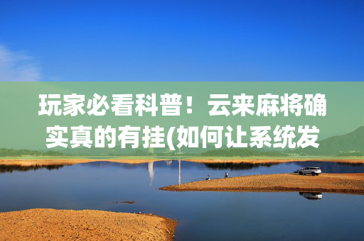 玩家必看科普！云来麻将确实真的有挂(如何让系统发好牌)