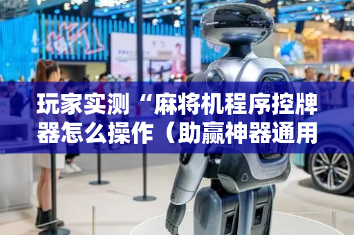 玩家实测“麻将机程序控牌器怎么操作（助赢神器通用版）
