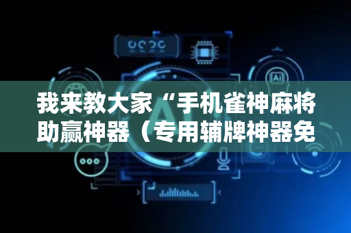 我来教大家“手机雀神麻将助赢神器（专用辅牌神器免安装）