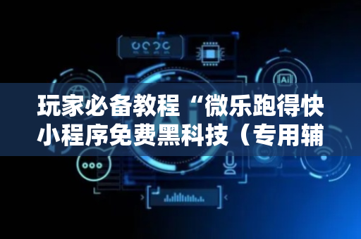 玩家必备教程“微乐跑得快小程序免费黑科技（专用辅牌神器免安装）