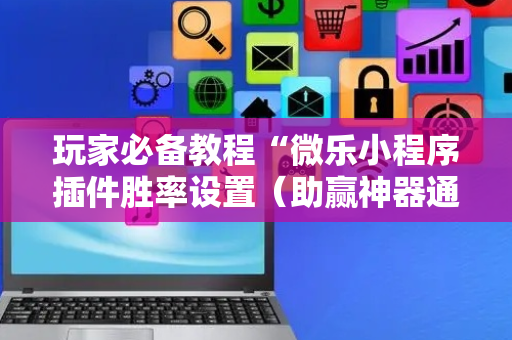 玩家必备教程“微乐小程序插件胜率设置（助赢神器通用版）