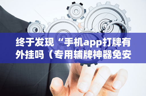终于发现“手机app打牌有外挂吗（专用辅牌神器免安装）