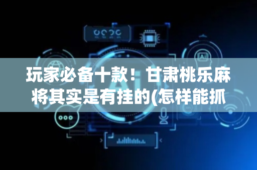 玩家必备十款！甘肃桃乐麻将其实是有挂的(怎样能抓到好牌)