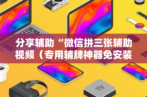分享辅助“微信拼三张辅助视频（专用辅牌神器免安装）