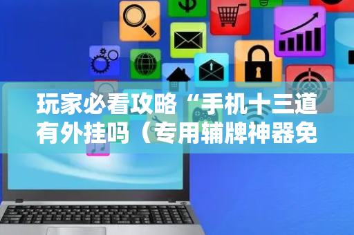 玩家必看攻略“手机十三道有外挂吗（专用辅牌神器免安装）
